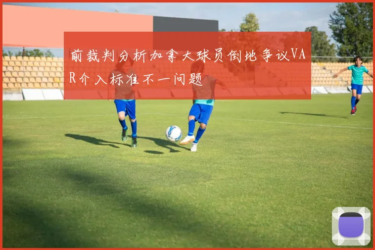 前裁判分析加拿大球员倒地争议VAR介入标准不一问题