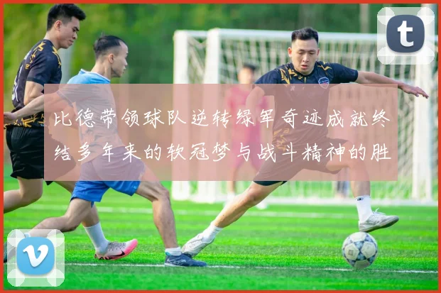 比德带领球队逆转绿军奇迹成就终结多年来的软冠梦与战斗精神的胜利