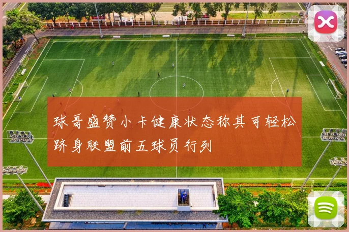 球哥盛赞小卡健康状态称其可轻松跻身联盟前五球员行列