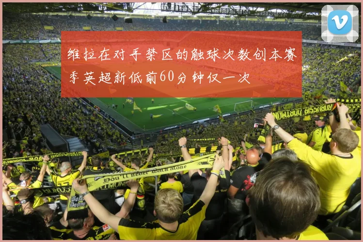 维拉在对手禁区的触球次数创本赛季英超新低前60分钟仅一次
