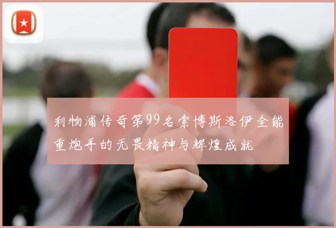 利物浦传奇第99名索博斯洛伊全能重炮手的无畏精神与辉煌成就