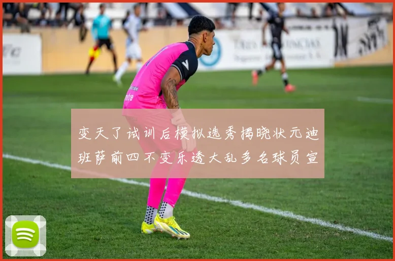变天了试训后模拟选秀揭晓状元迪班萨前四不变乐透大乱多名球员宣布退选