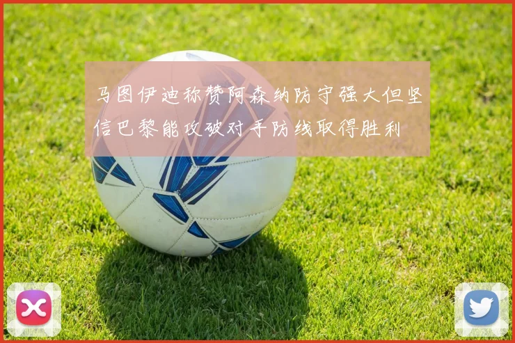 马图伊迪称赞阿森纳防守强大但坚信巴黎能攻破对手防线取得胜利