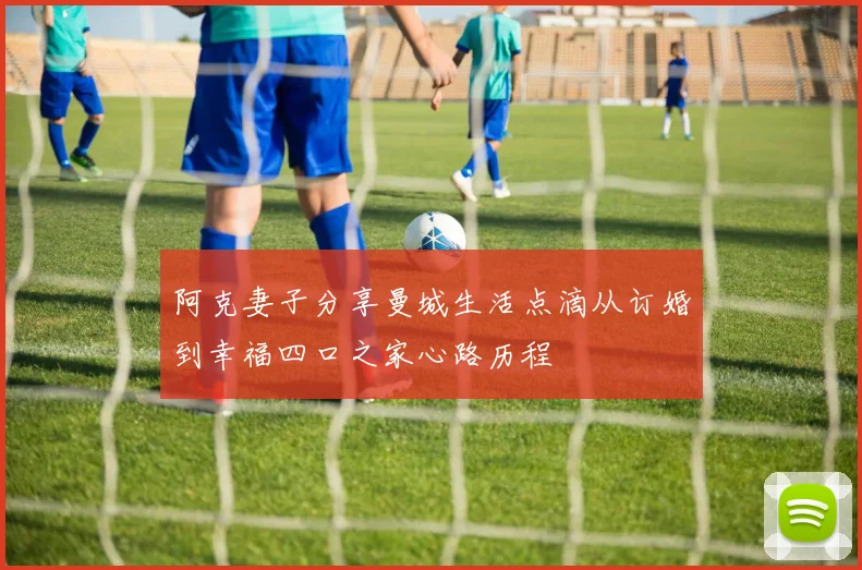 阿克妻子分享曼城生活点滴从订婚到幸福四口之家心路历程