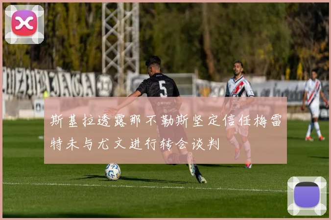 斯基拉透露那不勒斯坚定信任梅雷特未与尤文进行转会谈判