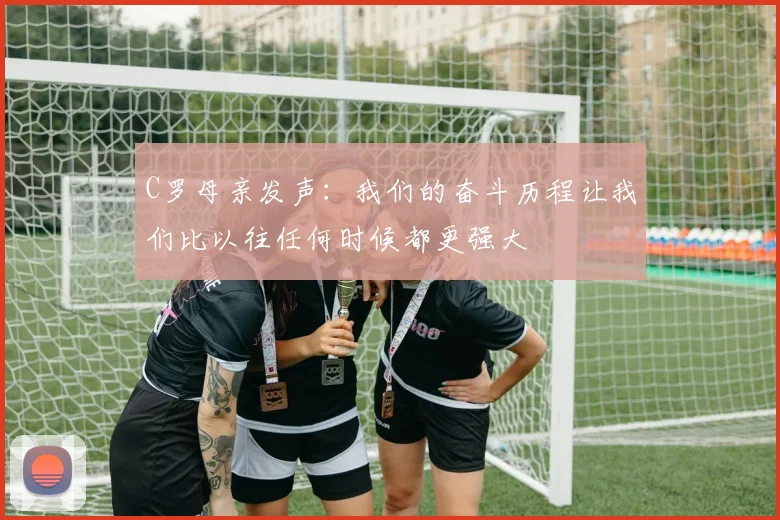 C罗母亲发声：我们的奋斗历程让我们比以往任何时候都更强大