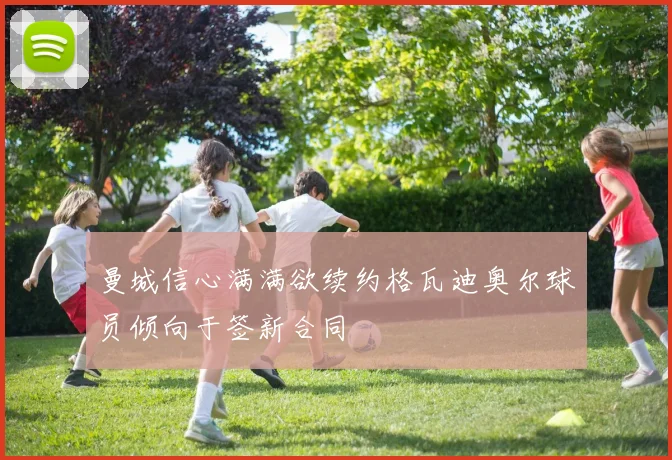 曼城信心满满欲续约格瓦迪奥尔球员倾向于签新合同