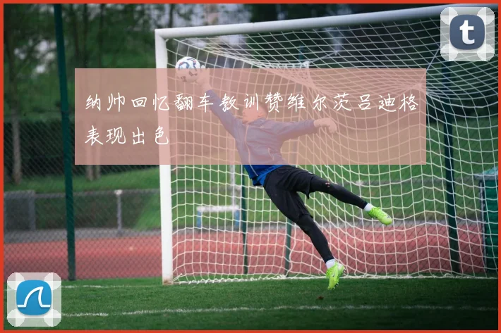 纳帅回忆翻车教训赞维尔茨吕迪格表现出色
