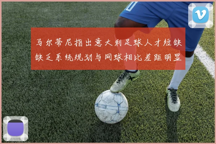 马尔蒂尼指出意大利足球人才短缺缺乏系统规划与网球相比差距明显